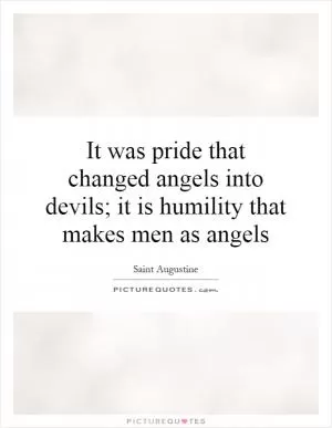 It was pride that changed angels into devils; it is humility that makes men as angels Picture Quote #1