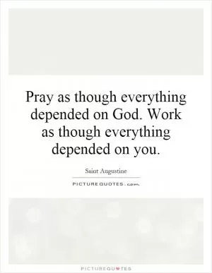 Pray as though everything depended on God. Work as though everything depended on you Picture Quote #1