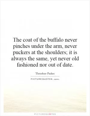 The coat of the buffalo never pinches under the arm, never puckers at the shoulders; it is always the same, yet never old fashioned nor out of date Picture Quote #1