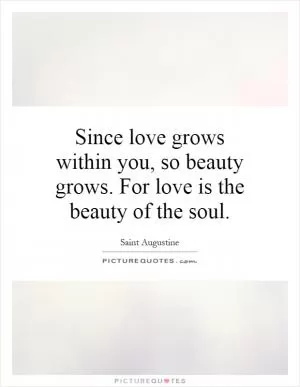 Since love grows within you, so beauty grows. For love is the beauty of the soul Picture Quote #1
