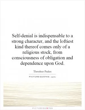 Self-denial is indispensable to a strong character, and the loftiest kind thereof comes only of a religious stock, from consciousness of obligation and dependence upon God Picture Quote #1
