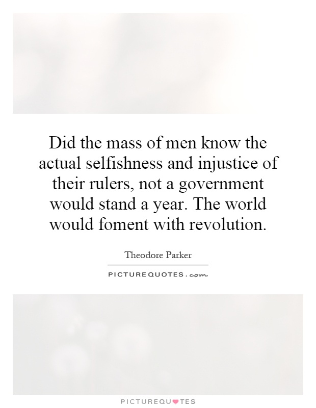 Did the mass of men know the actual selfishness and injustice of their rulers, not a government would stand a year. The world would foment with revolution Picture Quote #1