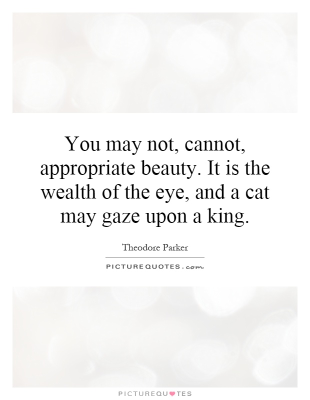 You may not, cannot, appropriate beauty. It is the wealth of the eye, and a cat may gaze upon a king Picture Quote #1