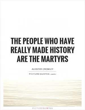 The people who have really made history are the martyrs Picture Quote #1