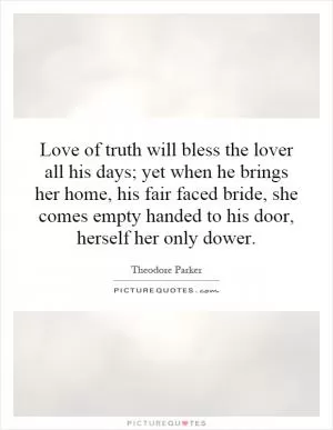 Love of truth will bless the lover all his days; yet when he brings her home, his fair faced bride, she comes empty handed to his door, herself her only dower Picture Quote #1