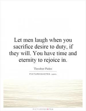 Let men laugh when you sacrifice desire to duty, if they will. You have time and eternity to rejoice in Picture Quote #1