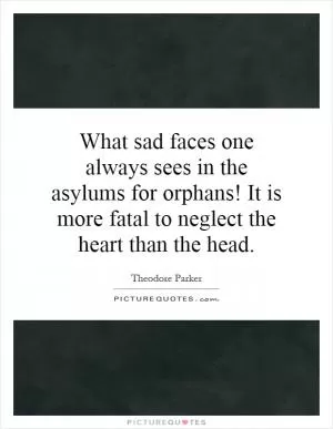 What sad faces one always sees in the asylums for orphans! It is more fatal to neglect the heart than the head Picture Quote #1