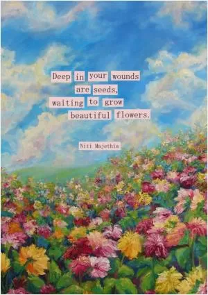 Deep in your wounds are seeds, waiting to grow beautiful flowers Picture Quote #1
