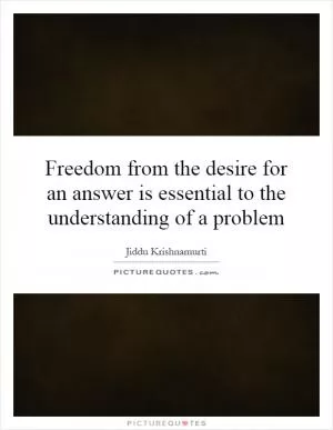 Freedom from the desire for an answer is essential to the understanding of a problem Picture Quote #1