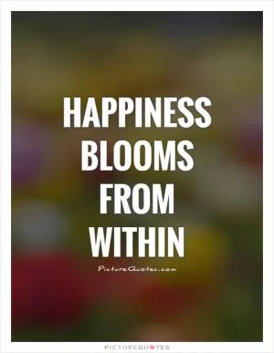 Happiness blooms from within Picture Quote #1