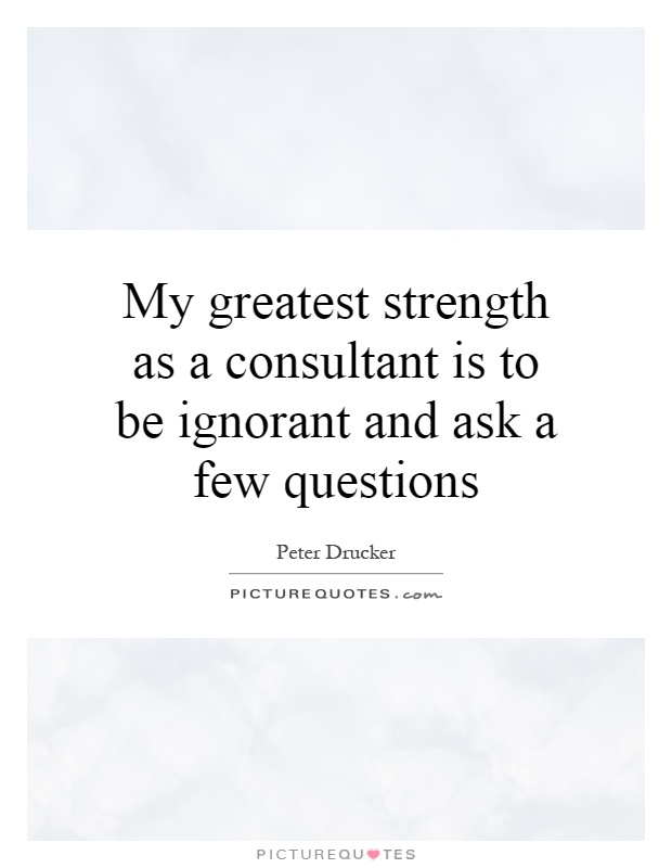 My greatest strength as a consultant is to be ignorant and ask a few questions Picture Quote #1