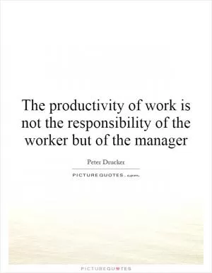 The productivity of work is not the responsibility of the worker but of the manager Picture Quote #1