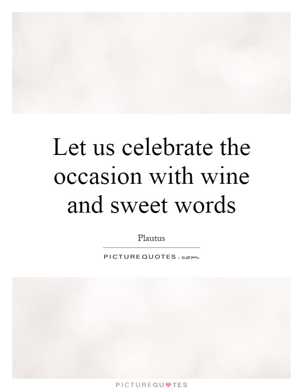 Let us celebrate the occasion with wine and sweet words Picture Quote #1