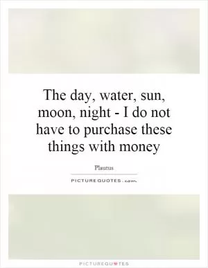 The day, water, sun, moon, night - I do not have to purchase these things with money Picture Quote #1
