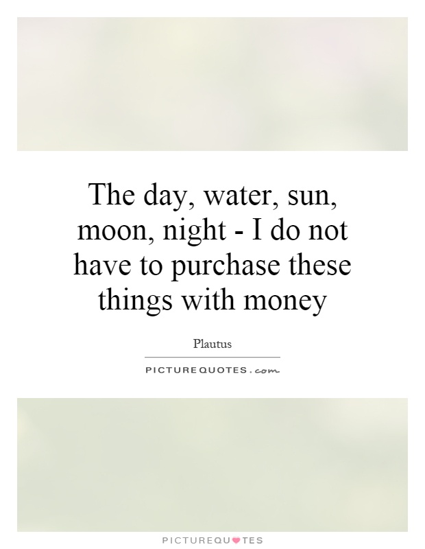 The day, water, sun, moon, night - I do not have to purchase these things with money Picture Quote #1