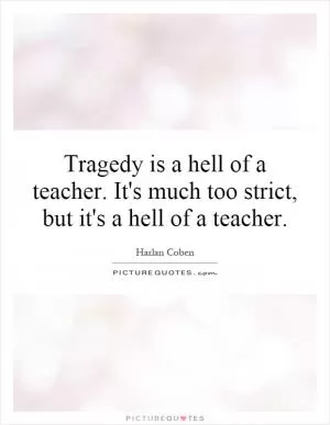 Tragedy is a hell of a teacher. It's much too strict, but it's a hell of a teacher Picture Quote #1