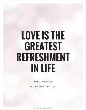 Love is the greatest refreshment in life Picture Quote #1