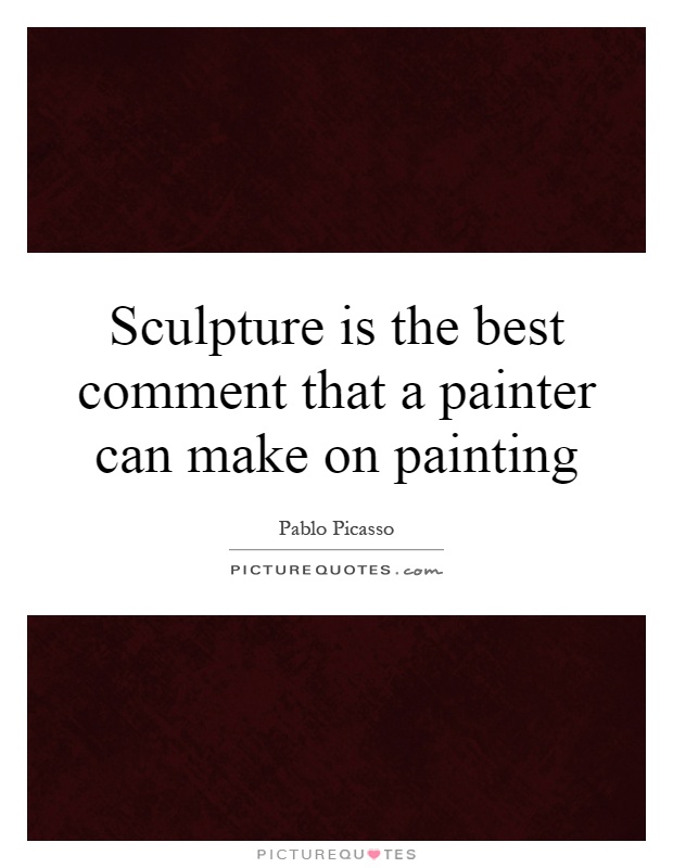 Sculpture is the best comment that a painter can make on painting Picture Quote #1