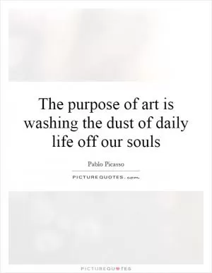 The purpose of art is washing the dust of daily life off our souls Picture Quote #1