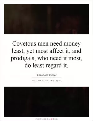 Covetous men need money least, yet most affect it; and prodigals, who need it most, do least regard it Picture Quote #1
