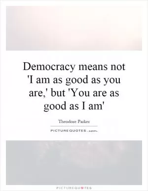 Democracy means not 'I am as good as you are,' but 'You are as good as I am' Picture Quote #1