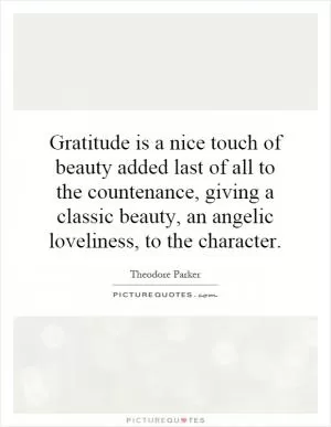 Gratitude is a nice touch of beauty added last of all to the countenance, giving a classic beauty, an angelic loveliness, to the character Picture Quote #1