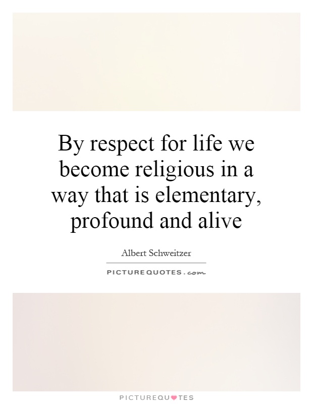 By respect for life we become religious in a way that is elementary, profound and alive Picture Quote #1