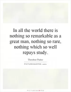 In all the world there is nothing so remarkable as a great man, nothing so rare, nothing which so well repays study Picture Quote #1