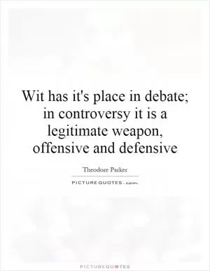 Wit has it's place in debate; in controversy it is a legitimate weapon, offensive and defensive Picture Quote #1