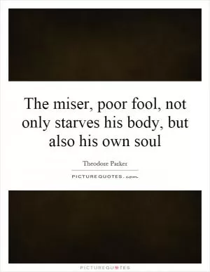 The miser, poor fool, not only starves his body, but also his own soul Picture Quote #1