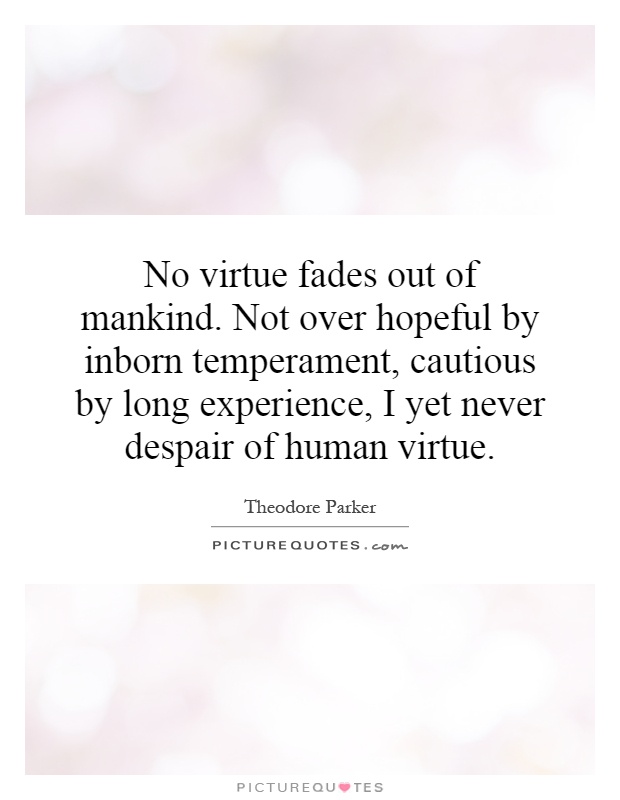 No virtue fades out of mankind. Not over hopeful by inborn temperament, cautious by long experience, I yet never despair of human virtue Picture Quote #1