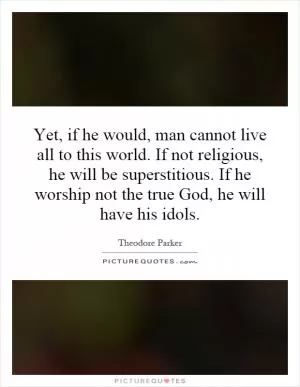 Yet, if he would, man cannot live all to this world. If not religious, he will be superstitious. If he worship not the true God, he will have his idols Picture Quote #1