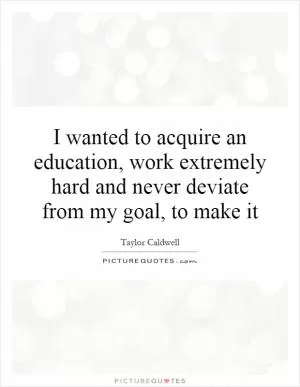 I wanted to acquire an education, work extremely hard and never deviate from my goal, to make it Picture Quote #1