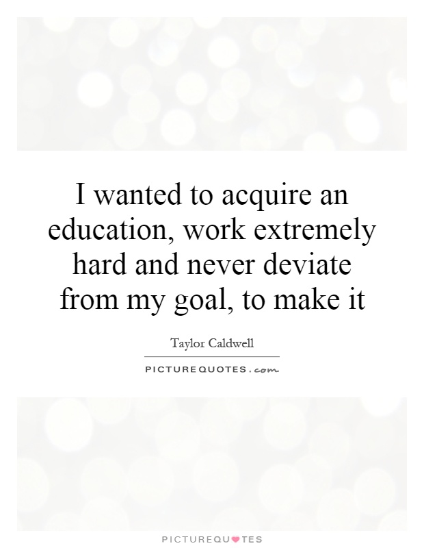 I wanted to acquire an education, work extremely hard and never deviate from my goal, to make it Picture Quote #1