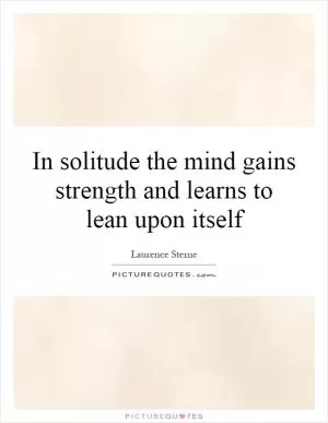 In solitude the mind gains strength and learns to lean upon itself Picture Quote #1