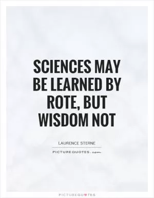 Sciences may be learned by rote, but wisdom not Picture Quote #1