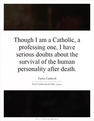 Though I am a Catholic, a professing one, I have serious doubts about the survival of the human personality after death Picture Quote #1