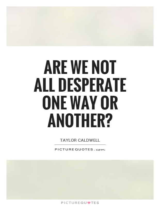 Are we not all desperate one way or another? Picture Quote #1