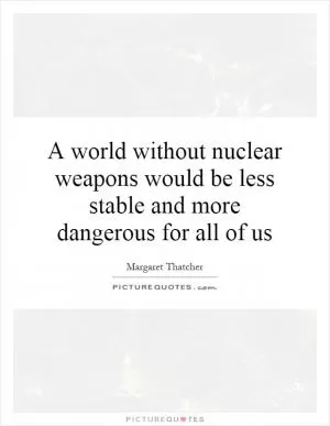 A world without nuclear weapons would be less stable and more dangerous for all of us Picture Quote #1