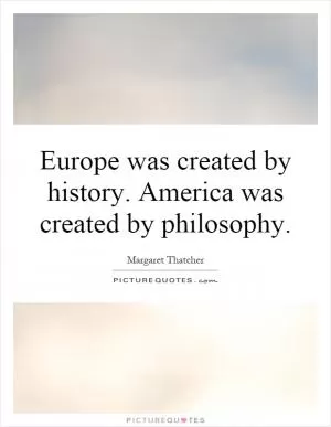 Europe was created by history. America was created by philosophy Picture Quote #1