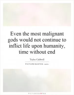 Even the most malignant gods would not continue to inflict life upon humanity, time without end Picture Quote #1