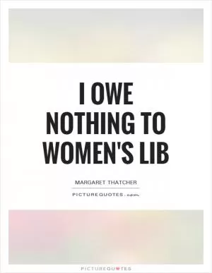 I owe nothing to Women's Lib Picture Quote #1