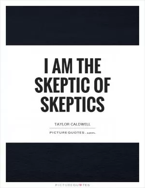 I am the skeptic of skeptics Picture Quote #1