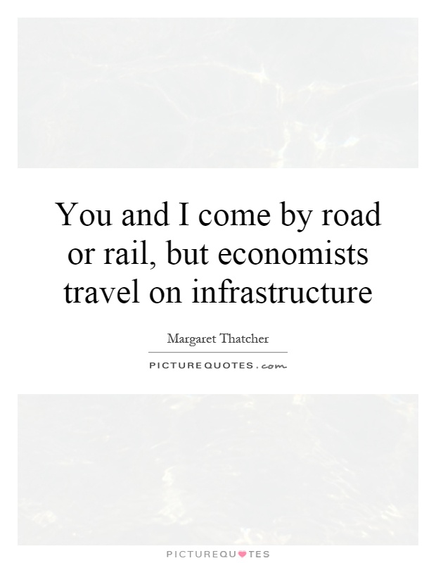 You and I come by road or rail, but economists travel on infrastructure Picture Quote #1