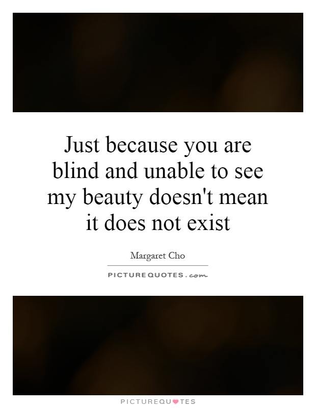 Just because you are blind and unable to see my beauty doesn't mean it does not exist Picture Quote #1