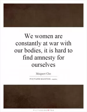 We women are constantly at war with our bodies, it is hard to find amnesty for ourselves Picture Quote #1