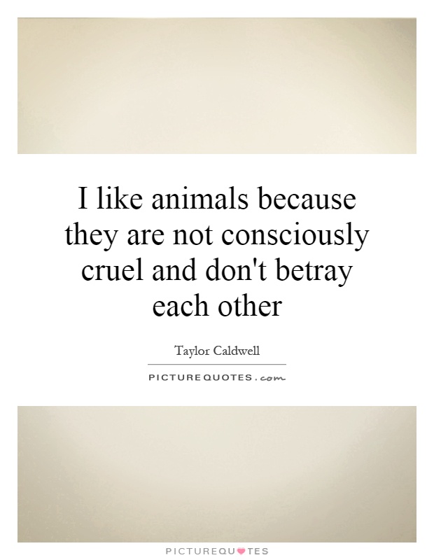 I like animals because they are not consciously cruel and don't betray each other Picture Quote #1