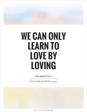 We can only learn to love by loving Picture Quote #1