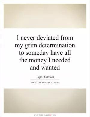 I never deviated from my grim determination to someday have all the money I needed and wanted Picture Quote #1