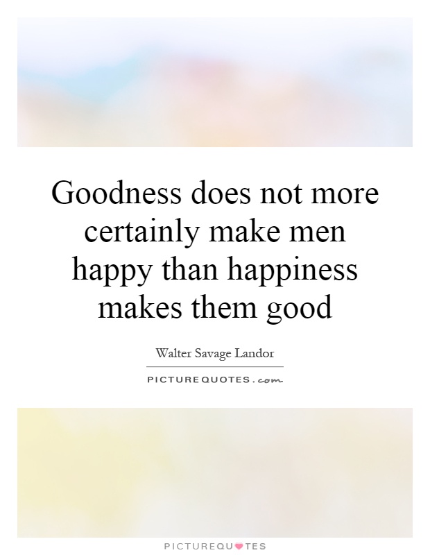 Goodness does not more certainly make men happy than happiness makes them good Picture Quote #1